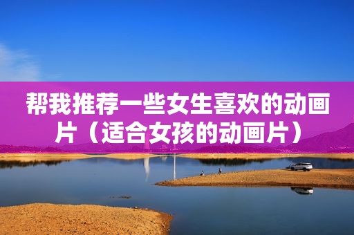 帮我推荐一些女生喜欢的动画片（适合女孩的动画片）