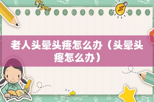 老人头晕头疼怎么办（头晕头疼怎么办）