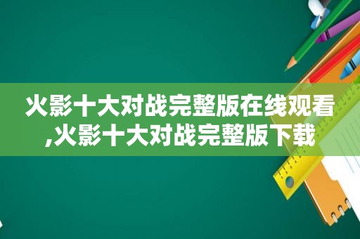 火影十大对战完整版在线观看,火影十大对战完整版下载