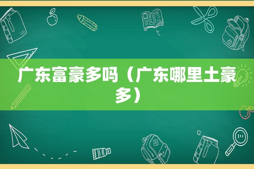 广东富豪多吗（广东哪里土豪多）