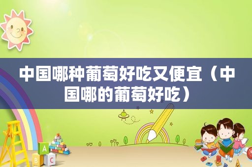 中国哪种葡萄好吃又便宜（中国哪的葡萄好吃）