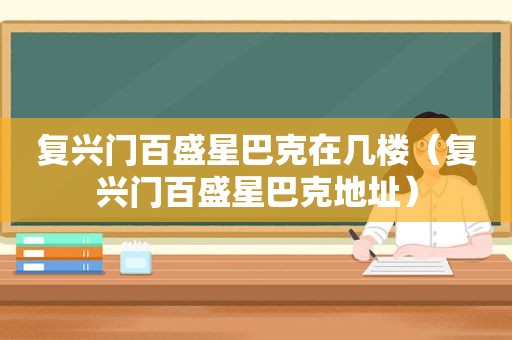复兴门百盛星巴克在几楼（复兴门百盛星巴克地址）