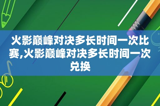 火影巅峰对决多长时间一次比赛,火影巅峰对决多长时间一次兑换
