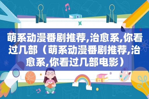 萌系动漫番剧推荐,治愈系,你看过几部（萌系动漫番剧推荐,治愈系,你看过几部电影）