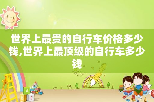 世界上最贵的自行车价格多少钱,世界上最顶级的自行车多少钱