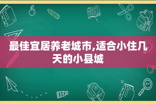 最佳宜居养老城市,适合小住几天的小县城
