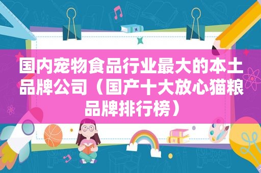 国内宠物食品行业最大的本土品牌公司（国产十大放心猫粮品牌排行榜）