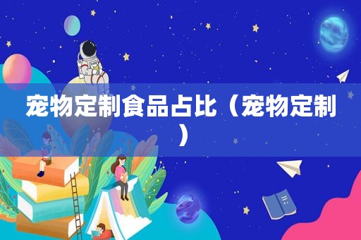宠物定制食品占比（宠物定制）