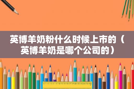 英博羊奶粉什么时候上市的（英博羊奶是哪个公司的）
