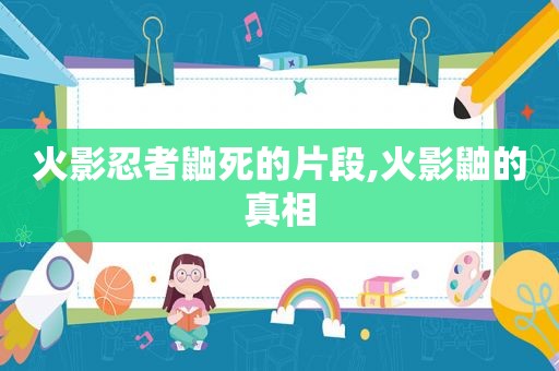 火影忍者鼬死的片段,火影鼬的真相