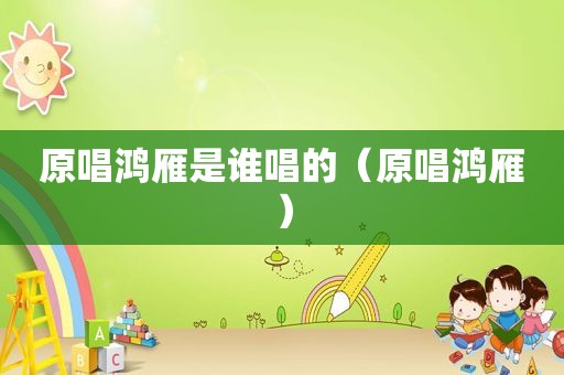 原唱鸿雁是谁唱的（原唱鸿雁）