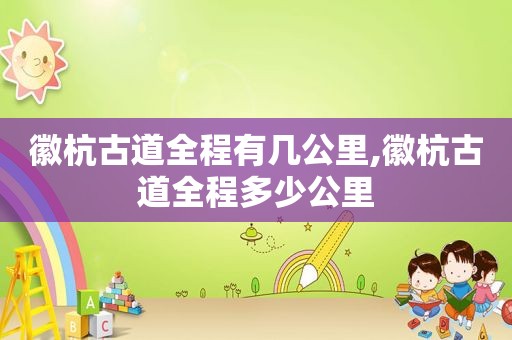 徽杭古道全程有几公里,徽杭古道全程多少公里