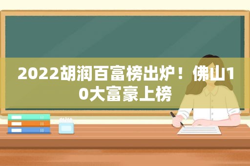 2022胡润百富榜出炉！佛山10大富豪上榜