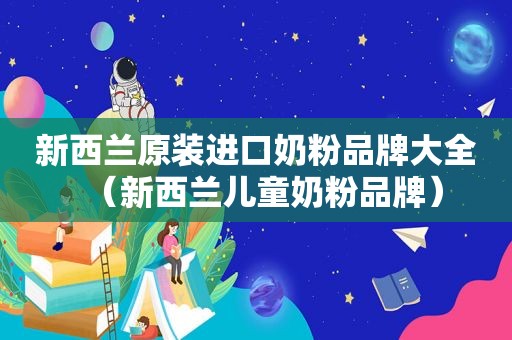 新西兰原装进口奶粉品牌大全（新西兰儿童奶粉品牌）