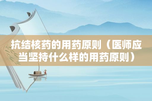 抗结核药的用药原则（医师应当坚持什么样的用药原则）