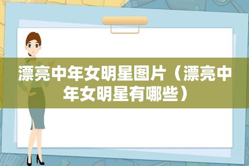 漂亮中年女明星图片（漂亮中年女明星有哪些）