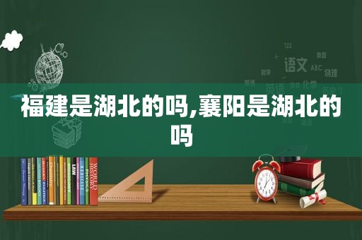福建是湖北的吗,襄阳是湖北的吗