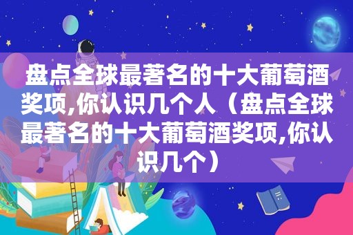 盘点全球最著名的十大葡萄酒奖项,你认识几个人（盘点全球最著名的十大葡萄酒奖项,你认识几个）