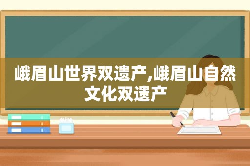 峨眉山世界双遗产,峨眉山自然文化双遗产