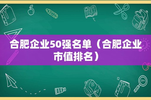 合肥企业50强名单（合肥企业市值排名）
