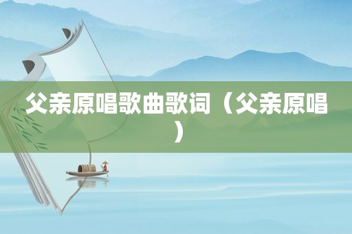 父亲原唱歌曲歌词（父亲原唱）