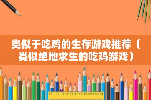类似于吃鸡的生存游戏推荐（类似绝地求生的吃鸡游戏）