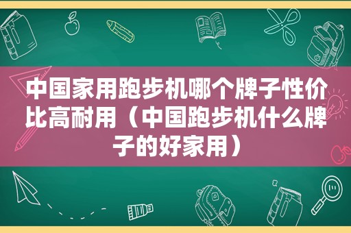 中国家用跑步机哪个牌子性价比高耐用（中国跑步机什么牌子的好家用）