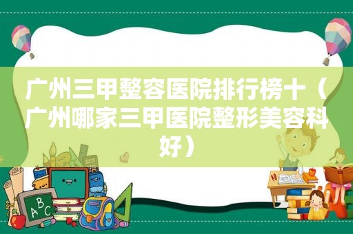 广州三甲整容医院排行榜十（广州哪家三甲医院整形美容科好）