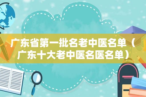 广东省第一批名老中医名单（广东十大老中医名医名单）