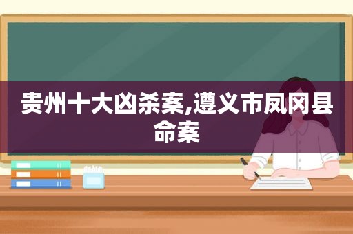 贵州十大凶杀案,遵义市凤冈县命案