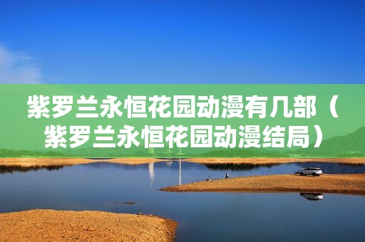 紫罗兰永恒花园动漫有几部（紫罗兰永恒花园动漫结局）