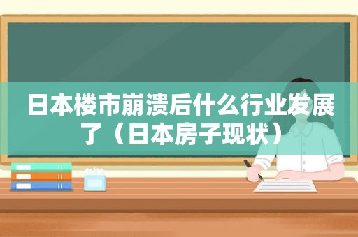 日本楼市崩溃后什么行业发展了（日本房子现状）