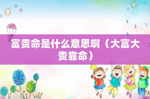 富贵命是什么意思啊（大富大贵靠命）