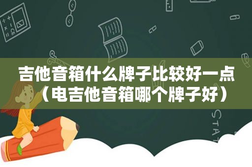 吉他音箱什么牌子比较好一点（电吉他音箱哪个牌子好）