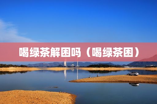 喝绿茶解困吗（喝绿茶困）