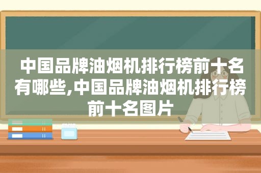 中国品牌油烟机排行榜前十名有哪些,中国品牌油烟机排行榜前十名图片