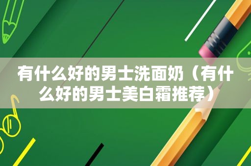有什么好的男士洗面奶（有什么好的男士美白霜推荐）