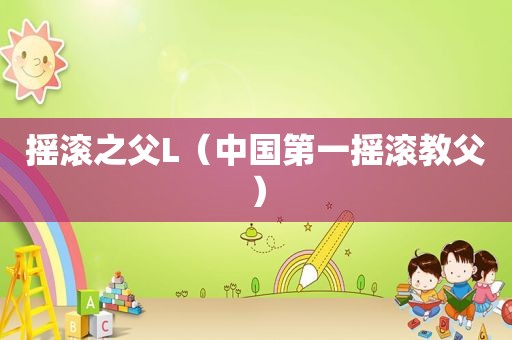 摇滚之父L（中国第一摇滚教父）