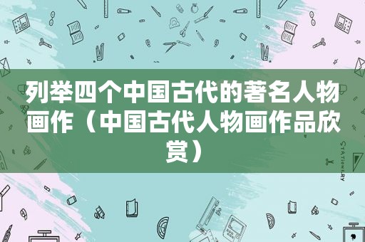 列举四个中国古代的著名人物画作（中国古代人物画作品欣赏）