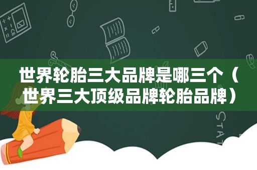 世界轮胎三大品牌是哪三个（世界三大顶级品牌轮胎品牌）