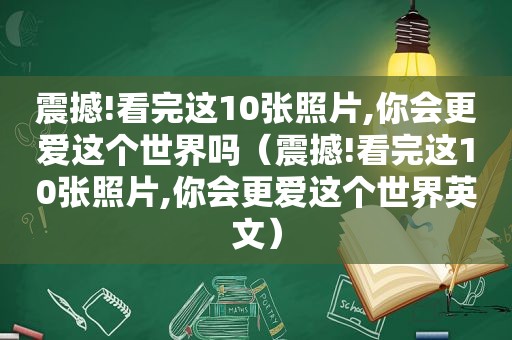震撼!看完这10张照片,你会更爱这个世界吗（震撼!看完这10张照片,你会更爱这个世界英文）