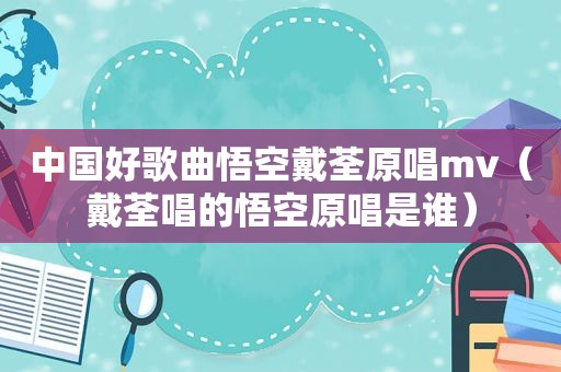中国好歌曲悟空戴荃原唱mv（戴荃唱的悟空原唱是谁）