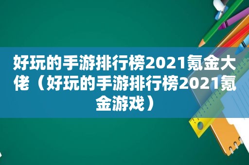 好玩的手游排行榜2021氪金大佬（好玩的手游排行榜2021氪金游戏）
