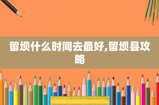 留坝什么时间去最好,留坝县攻略