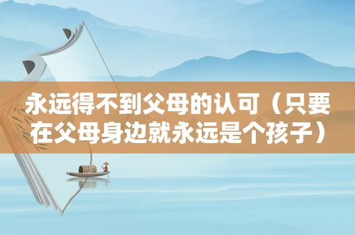 永远得不到父母的认可（只要在父母身边就永远是个孩子）