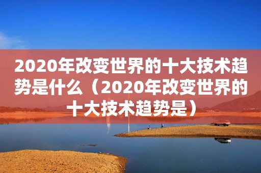 2020年改变世界的十大技术趋势是什么（2020年改变世界的十大技术趋势是）