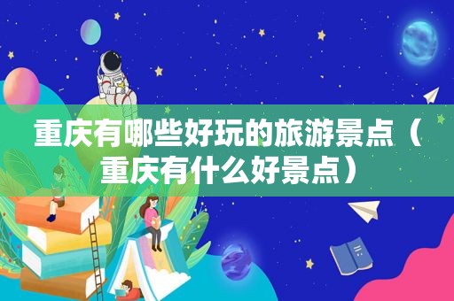 重庆有哪些好玩的旅游景点（重庆有什么好景点）