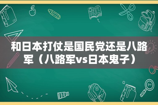 和日本打仗是 *** 还是八路军（八路军vs日本鬼子）