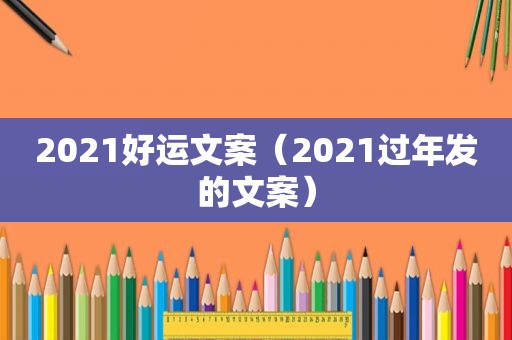 2021好运文案（2021过年发的文案）