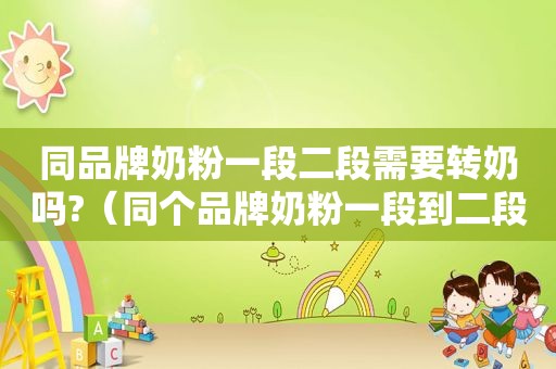 同品牌奶粉一段二段需要转奶吗?(同个品牌奶粉一段到二段需要转奶吗)